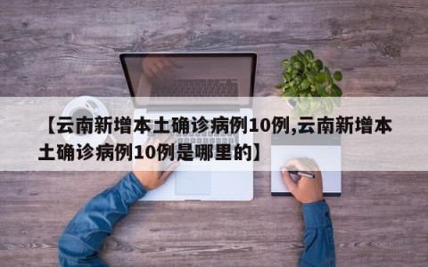 【云南新增本土确诊病例10例,云南新增本土确诊病例10例是哪里的】