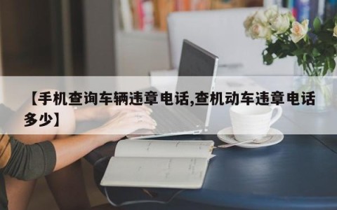 【手机查询车辆违章电话,查机动车违章电话多少】