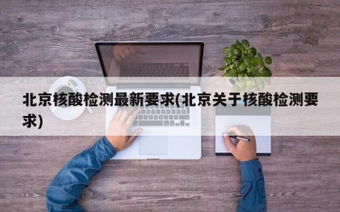 北京核酸检测最新要求(北京关于核酸检测要求)