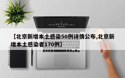 【北京新增本土感染50例详情公布,北京新增本土感染者170例】