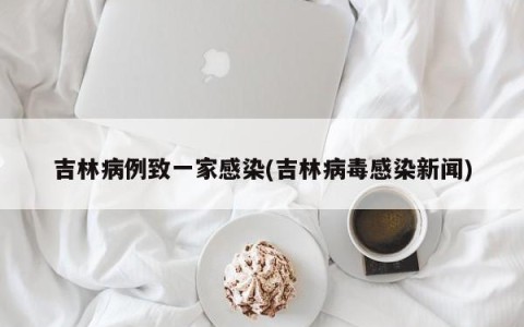 吉林病例致一家感染(吉林病毒感染新闻)