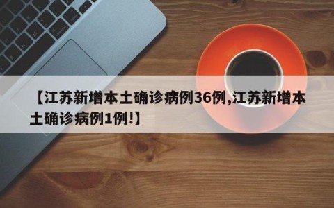 【江苏新增本土确诊病例36例,江苏新增本土确诊病例1例!】