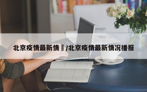 北京疫情最新情況/北京疫情最新情况播报