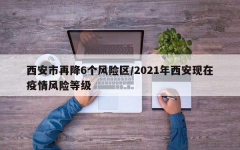 西安市再降6个风险区/2021年西安现在疫情风险等级