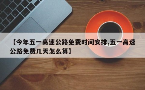 【今年五一高速公路免费时间安排,五一高速公路免费几天怎么算】
