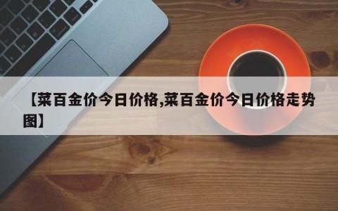 【菜百金价今日价格,菜百金价今日价格走势图】
