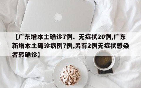 【广东增本土确诊7例、无症状20例,广东新增本土确诊病例7例,另有2例无症状感染者转确诊】