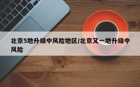 北京5地升级中风险地区/北京又一地升级中风险