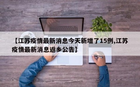 【江苏疫情最新消息今天新增了15例,江苏疫情最新消息返乡公告】