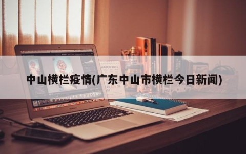中山横栏疫情(广东中山市横栏今日新闻)
