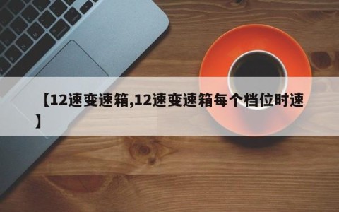 【12速变速箱,12速变速箱每个档位时速】
