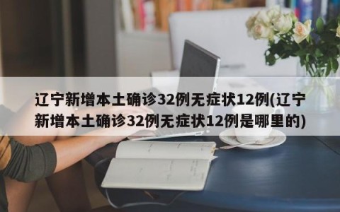 辽宁新增本土确诊32例无症状12例(辽宁新增本土确诊32例无症状12例是哪里的)