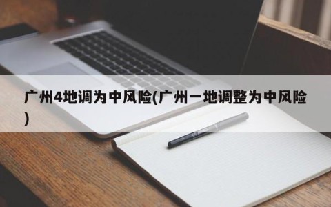 广州4地调为中风险(广州一地调整为中风险)