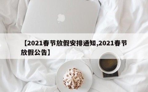 【2021春节放假安排通知,2021春节放假公告】
