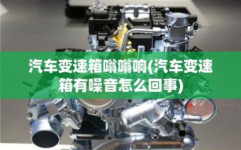 汽车变速箱嗡嗡响(汽车变速箱有噪音怎么回事)