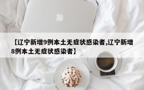 【辽宁新增9例本土无症状感染者,辽宁新增8例本土无症状感染者】