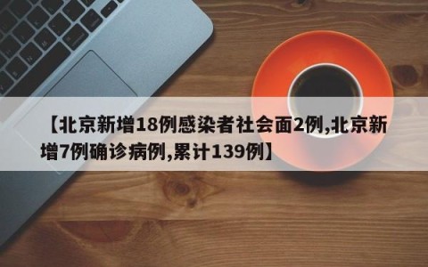 【北京新增18例感染者社会面2例,北京新增7例确诊病例,累计139例】