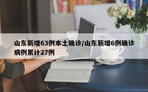 山东新增63例本土确诊/山东新增6例确诊病例累计27例