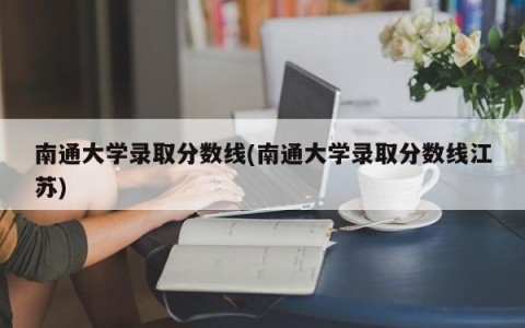 南通大学录取分数线(南通大学录取分数线江苏)