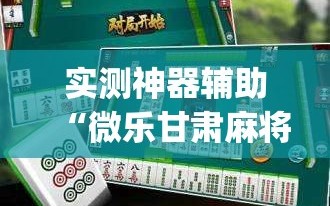 实测神器辅助“微乐甘肃麻将万能开挂器”(辅助神器)开挂详细教程