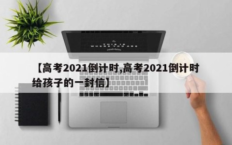 【高考2021倒计时,高考2021倒计时给孩子的一封信】