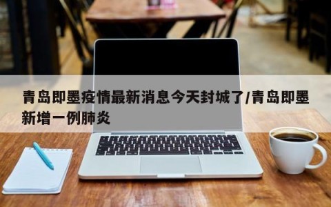 青岛即墨疫情最新消息今天封城了/青岛即墨新增一例肺炎