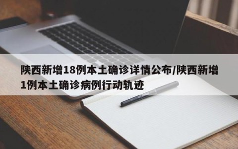 陕西新增18例本土确诊详情公布/陕西新增1例本土确诊病例行动轨迹