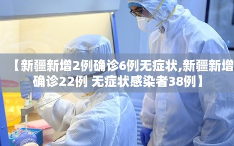 【新疆新增2例确诊6例无症状,新疆新增确诊22例 无症状感染者38例】