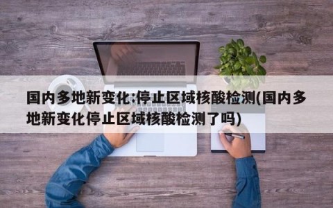 国内多地新变化:停止区域核酸检测(国内多地新变化停止区域核酸检测了吗)