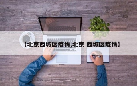 【北京西城区疫情,北京 西城区疫情】