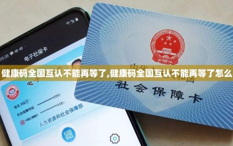 【健康码全国互认不能再等了,健康码全国互认不能再等了怎么办】