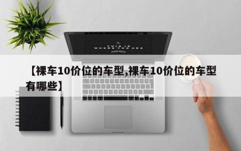 【裸车10价位的车型,裸车10价位的车型有哪些】