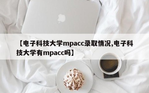 【电子科技大学mpacc录取情况,电子科技大学有mpacc吗】