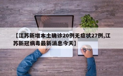 【江苏新增本土确诊20例无症状27例,江苏新冠病毒最新消息今天】