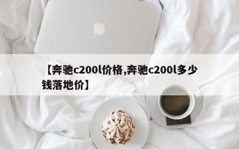 【奔驰c200l价格,奔驰c200l多少钱落地价】