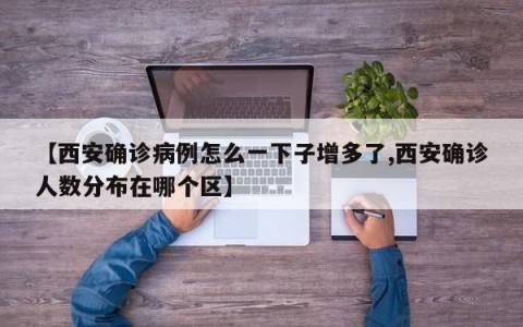 【西安确诊病例怎么一下子增多了,西安确诊人数分布在哪个区】