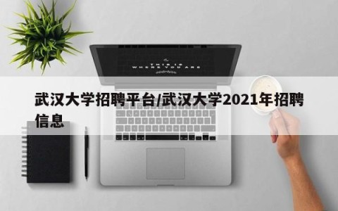 武汉大学招聘平台/武汉大学2021年招聘信息