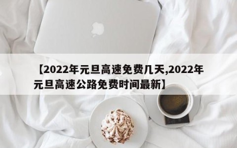 【2022年元旦高速免费几天,2022年元旦高速公路免费时间最新】