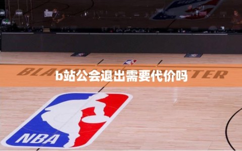 b站公会退出需要代价吗