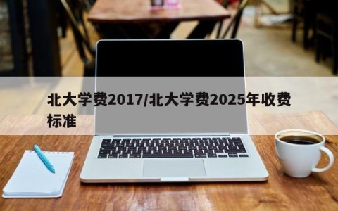 北大学费2017/北大学费2025年收费标准