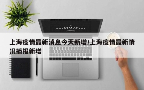上海疫情最新消息今天新增/上海疫情最新情况播报新增