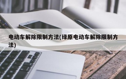 电动车解除限制方法(绿原电动车解除限制方法)