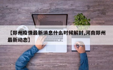 【郑州疫情最新消息什么时候解封,河南郑州最新动态】
