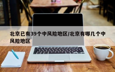 北京已有39个中风险地区/北京有哪几个中风险地区