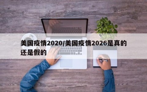 美国疫情2020/美国疫情2026是真的还是假的
