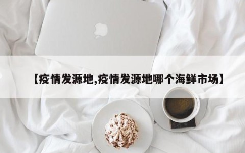 【疫情发源地,疫情发源地哪个海鲜市场】