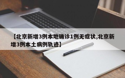 【北京新增3例本地确诊1例无症状,北京新增3例本土病例轨迹】