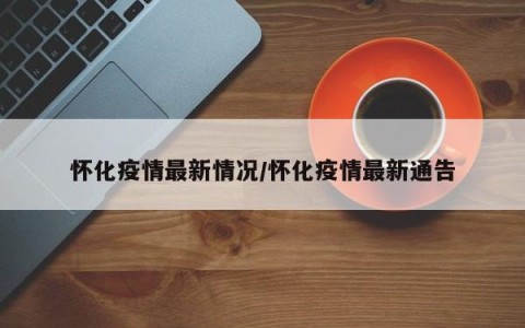 怀化疫情最新情况/怀化疫情最新通告
