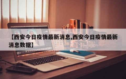 【西安今日疫情最新消息,西安今日疫情最新消息数据】