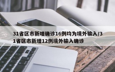31省区市新增确诊16例均为境外输入/31省区市新增12例境外输入确诊